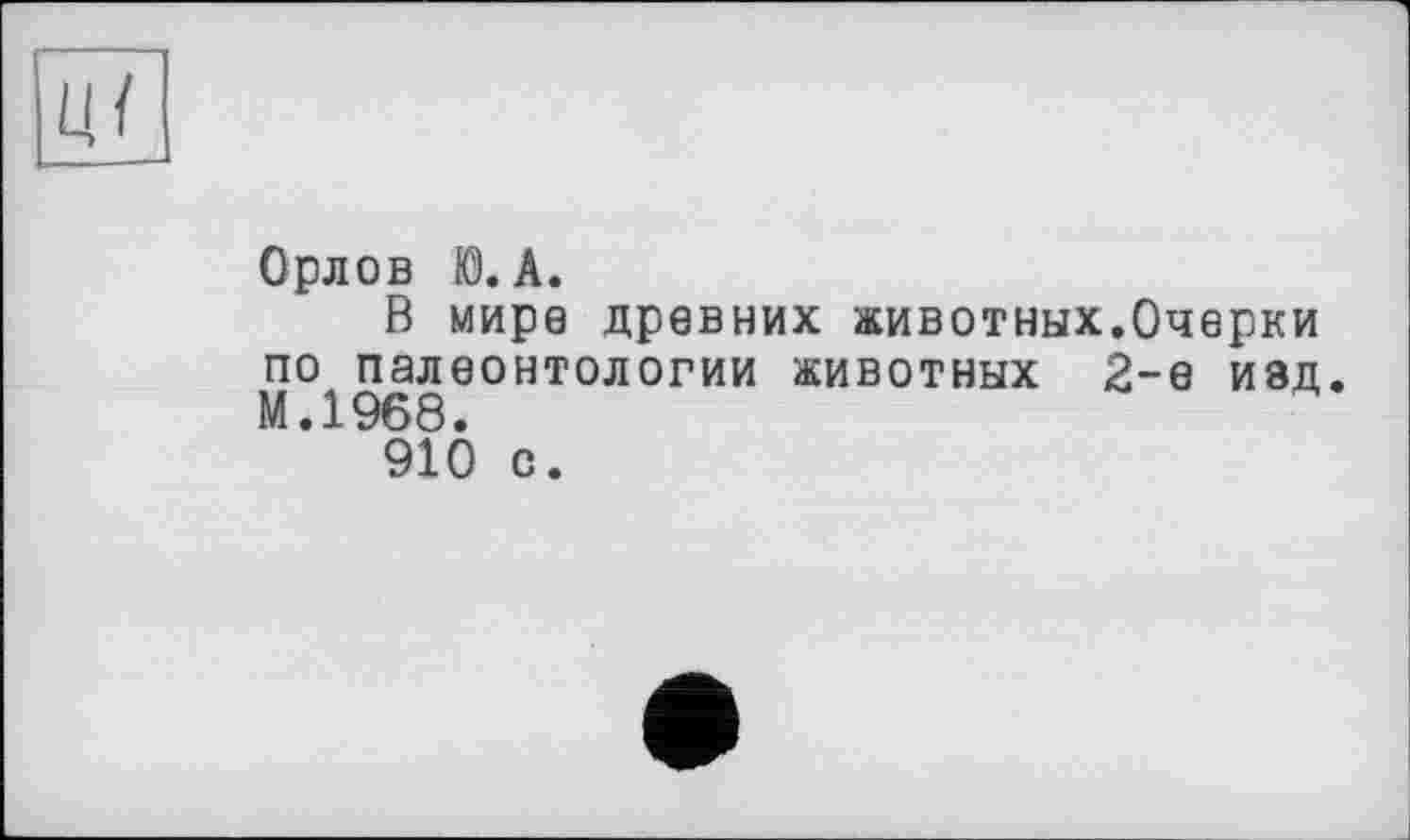 ﻿Орлов Ю. А.
В мире древних животных.Очерки
2-е изд.
по палеонтологии животных М.1968.
910 с.